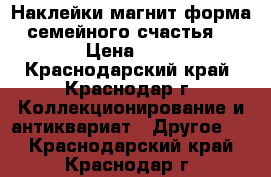 Наклейки магнит форма семейного счастья  › Цена ­ 2 - Краснодарский край, Краснодар г. Коллекционирование и антиквариат » Другое   . Краснодарский край,Краснодар г.